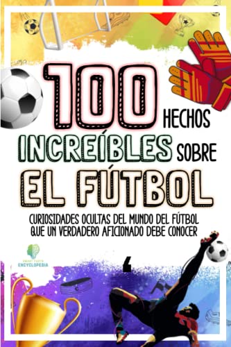 100 HECHOS INCREÍBLES SOBRE EL FÚTBOL: Curiosidades Ocultas del Mundo del Fútbol que un Verdadero Aficionado Debe Conocer (HECHOS INCREÍBLES Y CURIOSIDADES)